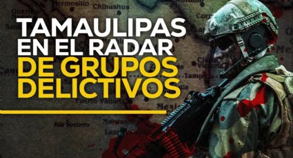 Los grupos delictivos que quieren Tamaulipas