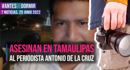 Antes de Dormir / Asesinan en Tamaulipas al periodista Antonio de la Cruz
