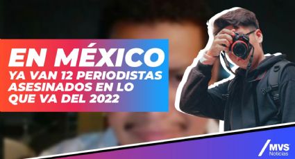 En México ya van 12 periodistas asesinados en lo que va del 2022