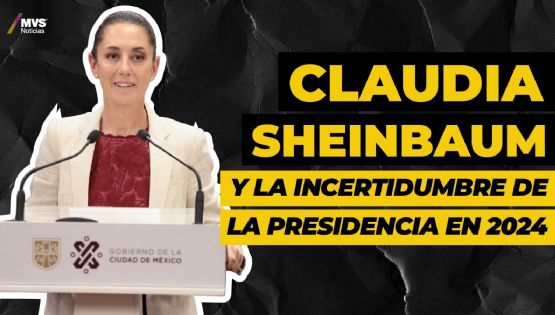 Claudia Sheinbaum y la incertidumbre de la Presidencia en 2024