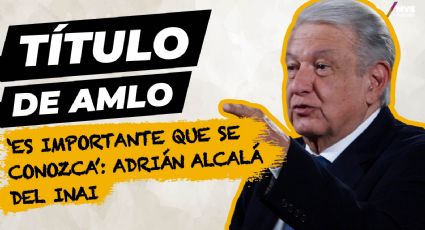 Título de AMLO ‘es importante que se conozca’: Adrián Alcalá del INAI