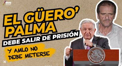 ‘El Güero’ Palma debe salir de prisión y AMLO no debe meterse