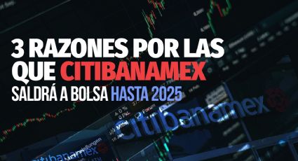 3 razones por las que Citibanamex saldrá a Bolsa hasta 2025