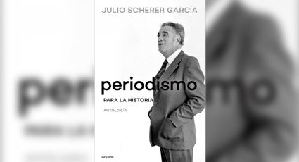 ‘Periodismo para la historia’: una joya literaria de Julio Scherer García